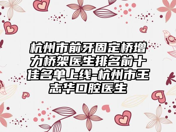 杭州市前牙固定桥增力桥架医生排名前十佳名单上线-杭州市王志华口腔医生