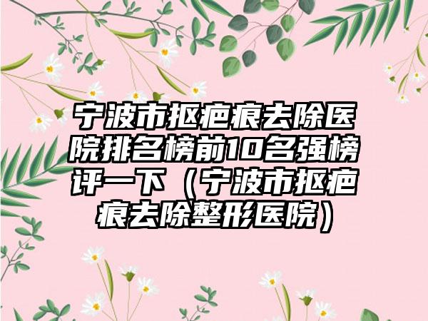 宁波市抠疤痕去除医院排名榜前10名强榜评一下（宁波市抠疤痕去除整形医院）