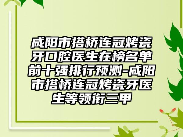 咸阳市搭桥连冠烤瓷牙口腔医生在榜名单前十强排行预测-咸阳市搭桥连冠烤瓷牙医生等领衔三甲