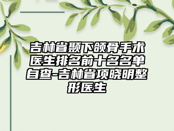 吉林省颞下颌骨手术医生排名前十名名单自查-吉林省项晓明整形医生