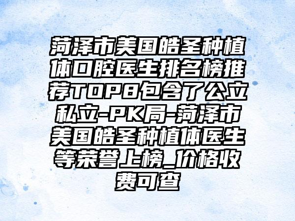 菏泽市美国皓圣种植体口腔医生排名榜推荐TOP8包含了公立私立-PK局-菏泽市美国皓圣种植体医生等荣誉上榜_价格收费可查