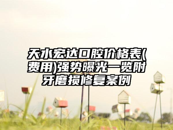 天水宏达口腔价格表(费用)强势曝光一览附牙磨损修复案例