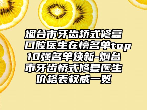 烟台市牙齿桥式修复口腔医生在榜名单top10强名单焕新-烟台市牙齿桥式修复医生价格表权威一览