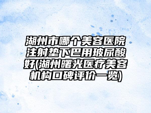 湖州市哪个美容医院注射垫下巴用玻尿酸好(湖州曙光医疗美容机构口碑评价一览)