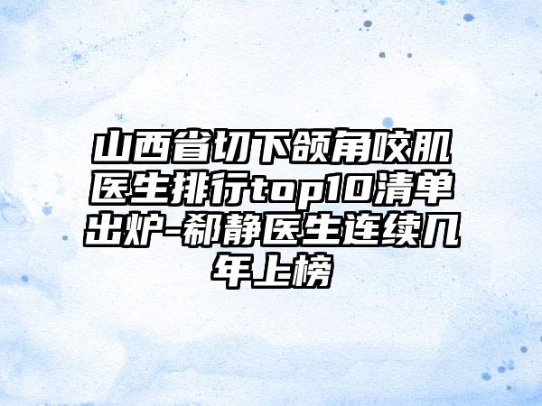 山西省切下颌角咬肌医生排行top10清单出炉-郗静医生连续几年上榜