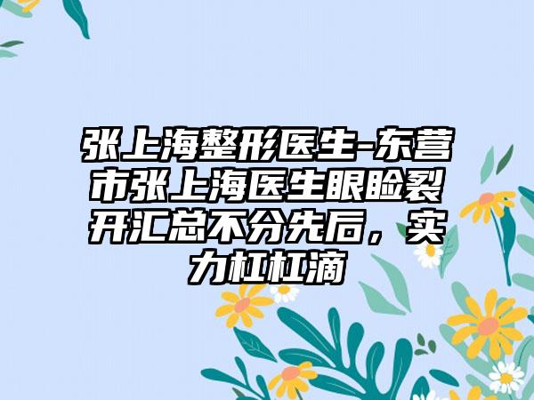 张上海整形医生-东营市张上海医生眼睑裂开汇总不分先后，实力杠杠滴