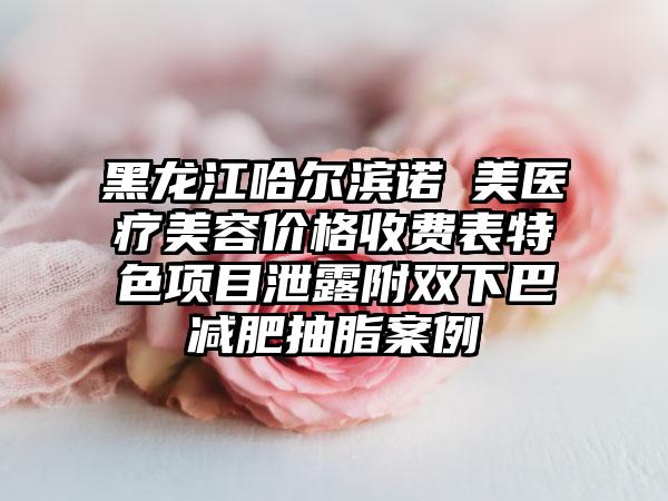 黑龙江哈尔滨诺嬄美医疗美容价格收费表特色项目泄露附双下巴减肥抽脂案例