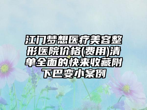 江门梦想医疗美容整形医院价格(费用)清单全面的快来收藏附下巴变小案例