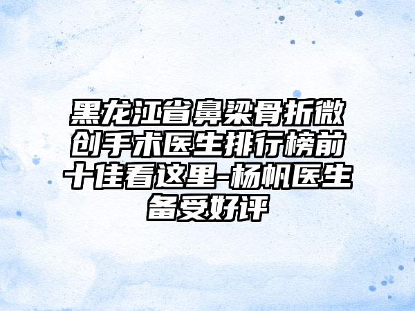 黑龙江省鼻梁骨折微创手术医生排行榜前十佳看这里-杨帆医生备受好评