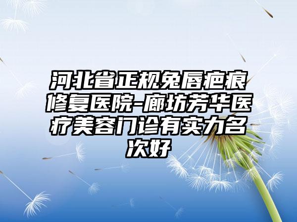 河北省正规兔唇疤痕修复医院-廊坊芳华医疗美容门诊有实力名次好