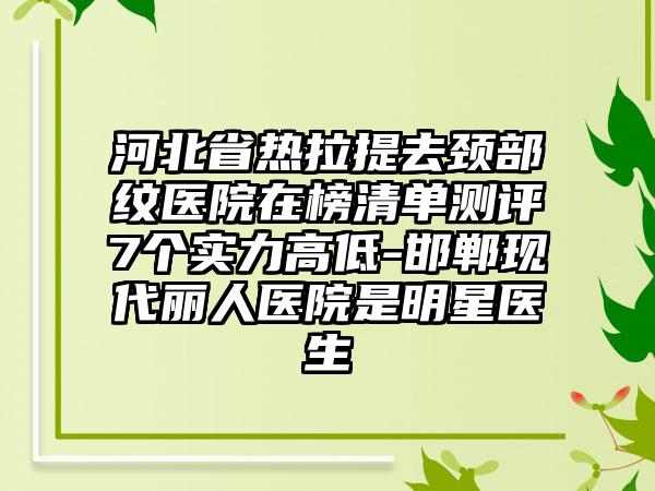 河北省热拉提去颈部纹医院在榜清单测评7个实力高低-邯郸现代丽人医院是明星医生