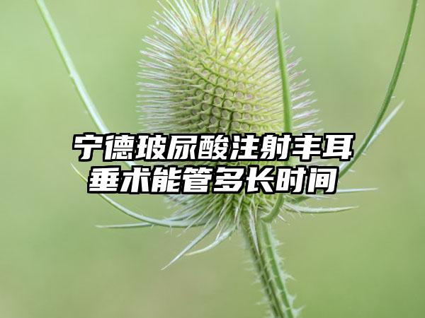 宁德玻尿酸注射丰耳垂术能管多长时间