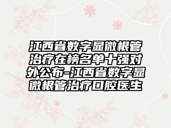 江西省数字显微根管治疗在榜名单十强对外公布-江西省数字显微根管治疗口腔医生