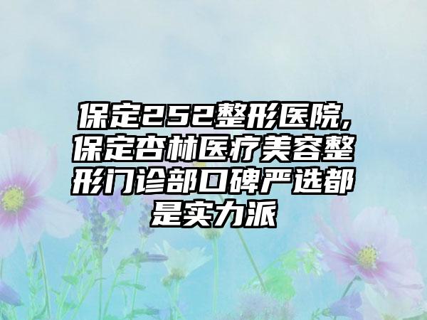 保定252整形医院,保定杏林医疗美容整形门诊部口碑严选都是实力派