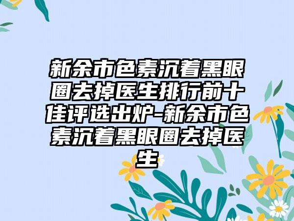 新余市色素沉着黑眼圈去掉医生排行前十佳评选出炉-新余市色素沉着黑眼圈去掉医生