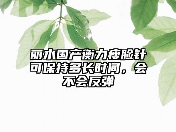 丽水国产衡力瘦脸针可保持多长时间，会不会反弹