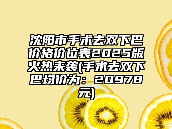 沈阳市手术去双下巴价格价位表2025版火热来袭(手术去双下巴均价为：20978元)