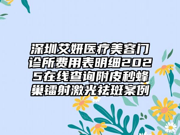 深圳艾妍医疗美容门诊所费用表明细2025在线查询附皮秒蜂巢镭射激光祛斑案例