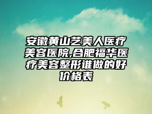 安徽黄山艺美人医疗美容医院,合肥福华医疗美容整形谁做的好价格表