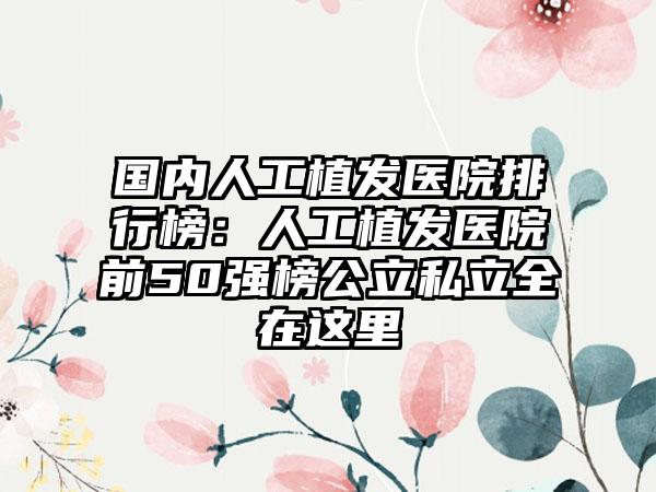 国内人工植发医院排行榜：人工植发医院前50强榜公立私立全在这里