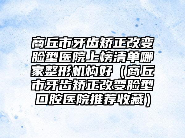 商丘市牙齿矫正改变脸型医院上榜清单哪家整形机构好（商丘市牙齿矫正改变脸型口腔医院推荐收藏）