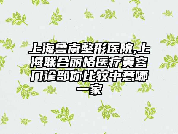 上海鲁南整形医院,上海联合丽格医疗美容门诊部你比较中意哪一家