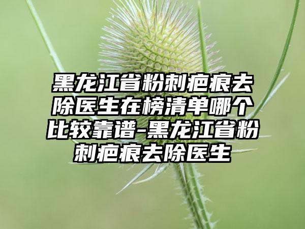 黑龙江省粉刺疤痕去除医生在榜清单哪个比较靠谱-黑龙江省粉刺疤痕去除医生