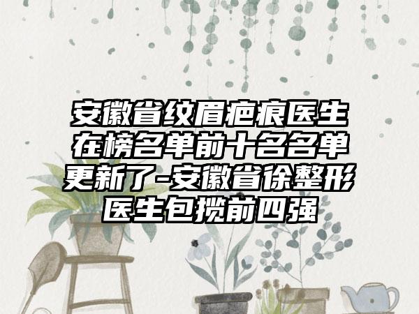 安徽省纹眉疤痕医生在榜名单前十名名单更新了-安徽省徐整形医生包揽前四强