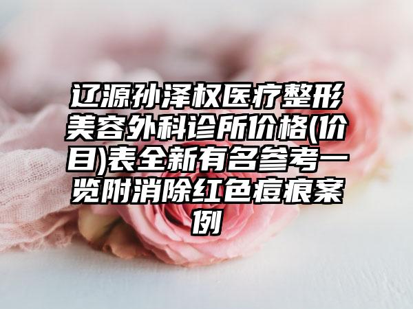 辽源孙泽权医疗整形美容外科诊所价格(价目)表全新有名参考一览附消除红色痘痕案例