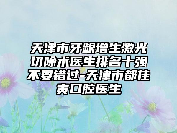 天津市牙龈增生激光切除术医生排名十强不要错过-天津市都佳寅口腔医生