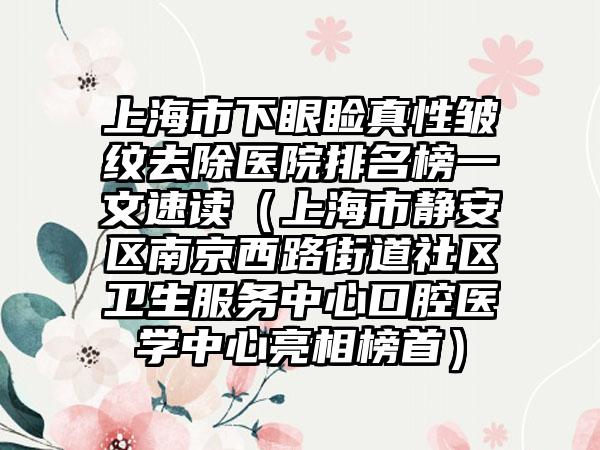 上海市下眼睑真性皱纹去除医院排名榜一文速读（上海市静安区南京西路街道社区卫生服务中心口腔医学中心亮相榜首）