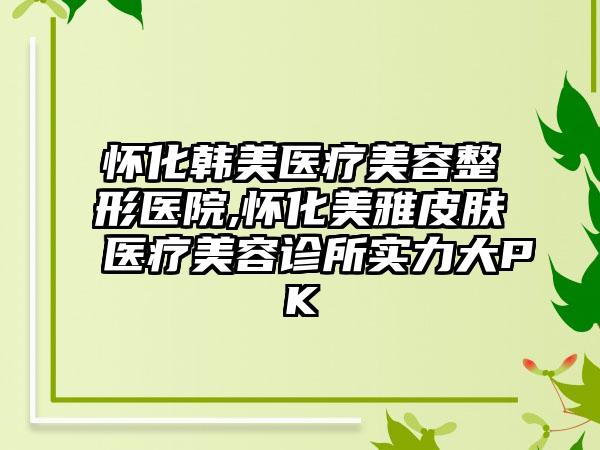 怀化韩美医疗美容整形医院,怀化美雅皮肤医疗美容诊所实力大PK