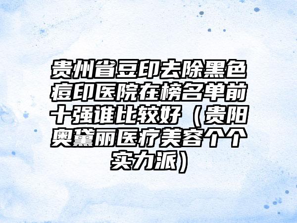 贵州省豆印去除黑色痘印医院在榜名单前十强谁比较好（贵阳奥黛丽医疗美容个个实力派）