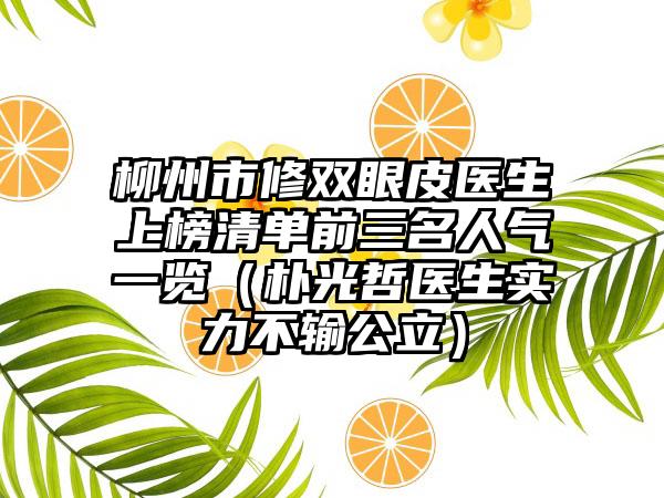 柳州市修双眼皮医生上榜清单前三名人气一览（朴光哲医生实力不输公立）