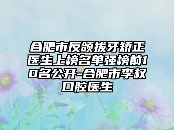 合肥市反颌拔牙矫正医生上榜名单强榜前10名公开-合肥市李权口腔医生