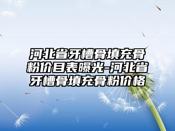 河北省牙槽骨填充骨粉价目表曝光-河北省牙槽骨填充骨粉价格