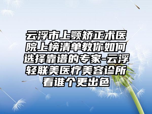 云浮市上颚矫正术医院上榜清单教你如何选择靠谱的专家-云浮轻联美医疗美容诊所看谁个更出色