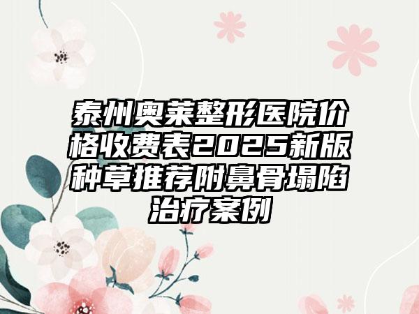 泰州奥莱整形医院价格收费表2025新版种草推荐附鼻骨塌陷治疗案例