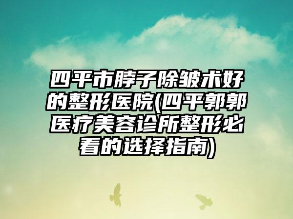 四平市脖子除皱术好的整形医院(四平郭郭医疗美容诊所整形必看的选择指南)