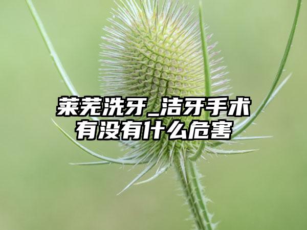 莱芜洗牙_洁牙手术有没有什么危害