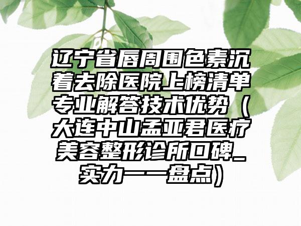 辽宁省唇周围色素沉着去除医院上榜清单专业解答技术优势（大连中山孟亚君医疗美容整形诊所口碑_实力一一盘点）