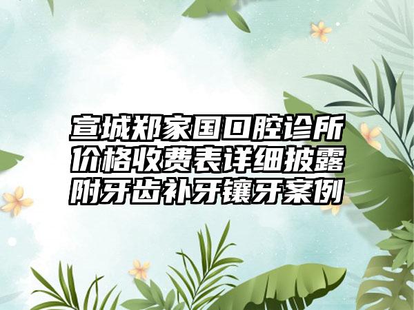 宣城郑家国口腔诊所价格收费表详细披露附牙齿补牙镶牙案例