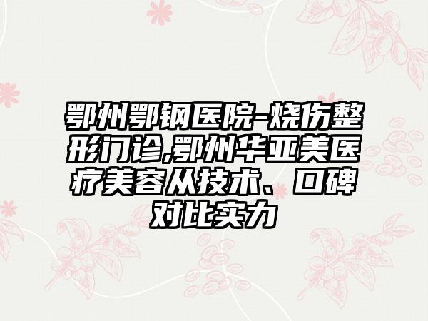 鄂州鄂钢医院-烧伤整形门诊,鄂州华亚美医疗美容从技术、口碑对比实力