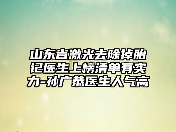 山东省激光去除掉胎记医生上榜清单有实力-孙广恭医生人气高