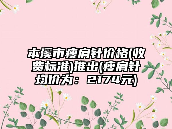 本溪市瘦肩针价格(收费标准)推出(瘦肩针均价为：2174元)