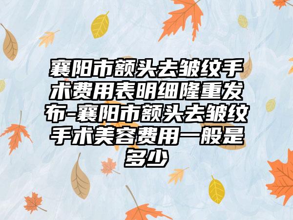 襄阳市额头去皱纹手术费用表明细隆重发布-襄阳市额头去皱纹手术美容费用一般是多少