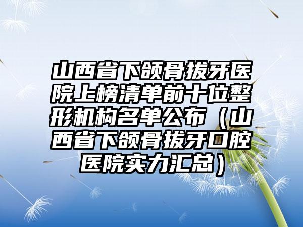 山西省下颌骨拔牙医院上榜清单前十位整形机构名单公布（山西省下颌骨拔牙口腔医院实力汇总）