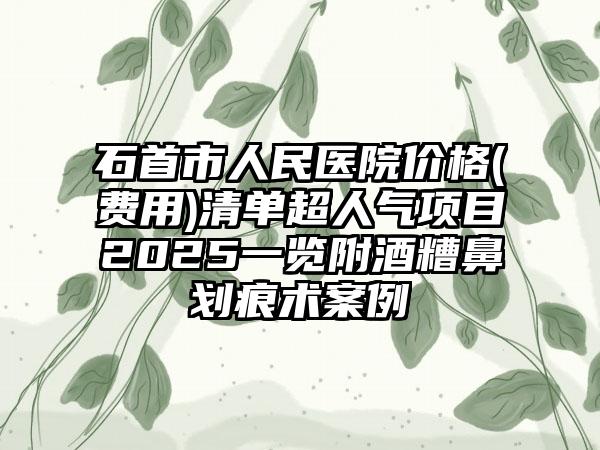 石首市人民医院价格(费用)清单超人气项目2025一览附酒糟鼻划痕术案例