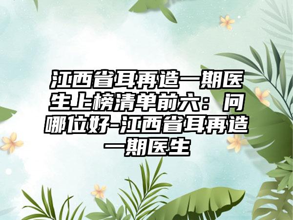 江西省耳再造一期医生上榜清单前六：问哪位好-江西省耳再造一期医生