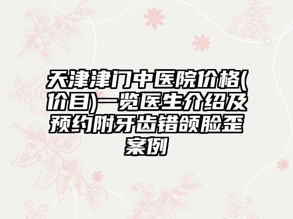 天津津门中医院价格(价目)一览医生介绍及预约附牙齿错颌脸歪案例